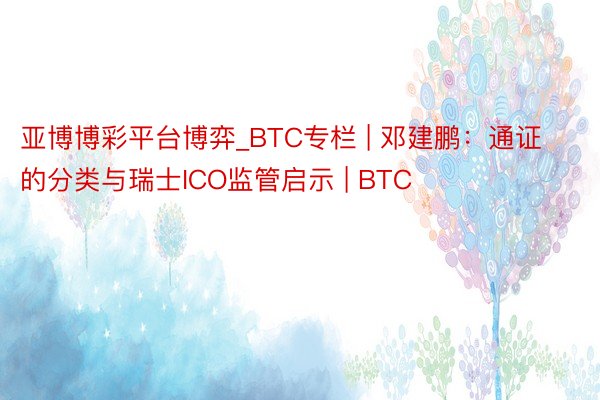 亚博博彩平台博弈_BTC专栏 | 邓建鹏：通证的分类与瑞士ICO监管启示 | BTC