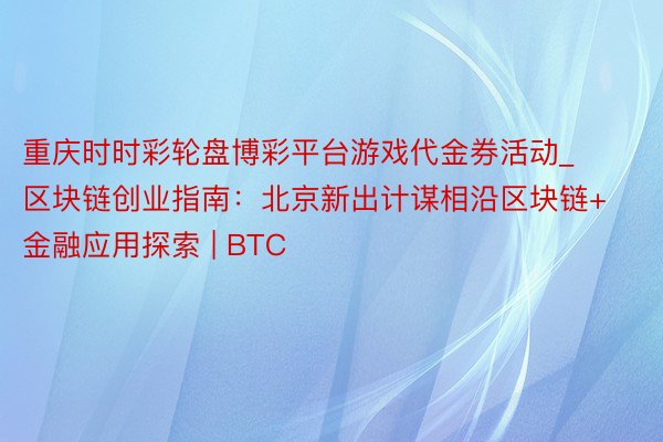 重庆时时彩轮盘博彩平台游戏代金券活动_区块链创业指南：北京新出计谋相沿区块链+金融应用探索 | BTC