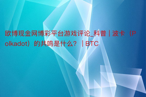 欧博现金网博彩平台游戏评论_科普 | 波卡（Polkadot）的共鸣是什么？ | BTC