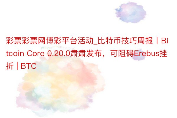 彩票彩票网博彩平台活动_比特币技巧周报丨Bitcoin Core 0.20.0肃肃发布，可阻碍Erebus挫折 | BTC