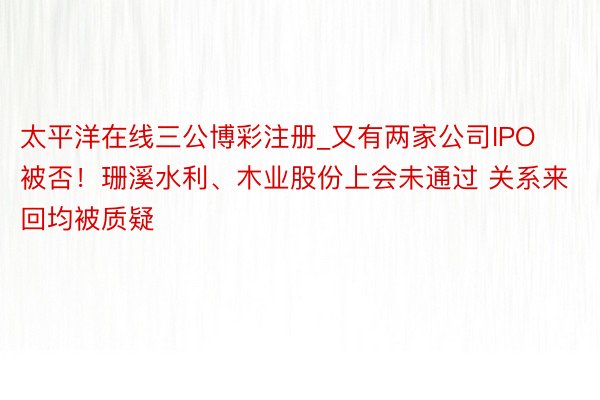 太平洋在线三公博彩注册_又有两家公司IPO被否！珊溪水利、木业股份上会未通过 关系来回均被质疑