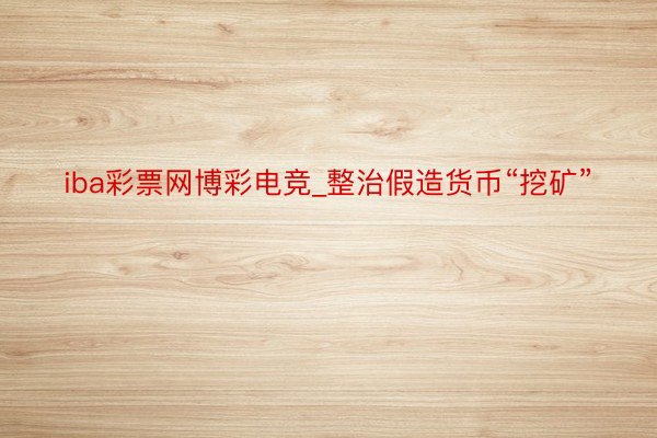 iba彩票网博彩电竞_整治假造货币“挖矿”