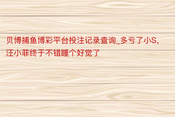 贝博捕鱼博彩平台投注记录查询_多亏了小S，汪小菲终于不错睡个好觉了