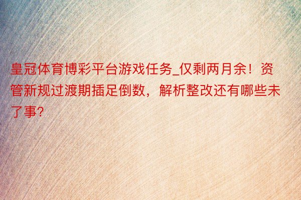 皇冠体育博彩平台游戏任务_仅剩两月余！资管新规过渡期插足倒数，解析整改还有哪些未了事？