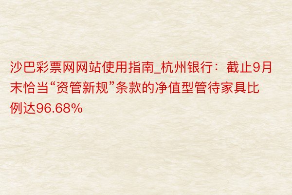 沙巴彩票网网站使用指南_杭州银行：截止9月末恰当“资管新规”条款的净值型管待家具比例达96.68%