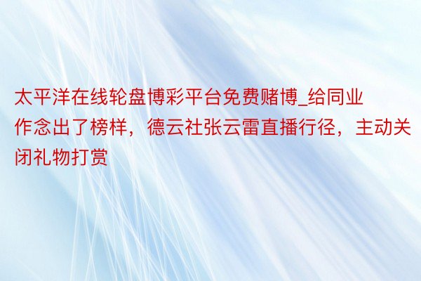 太平洋在线轮盘博彩平台免费赌博_给同业作念出了榜样，德云社张云雷直播行径，主动关闭礼物打赏