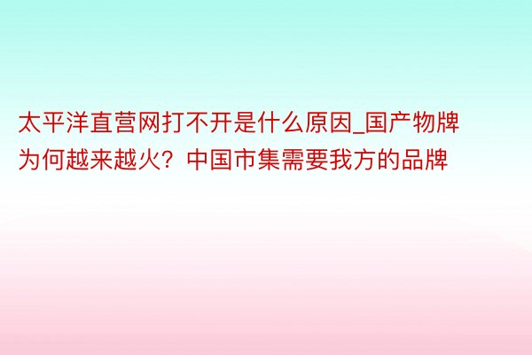太平洋直营网打不开是什么原因_国产物牌为何越来越火？中国市集需要我方的品牌