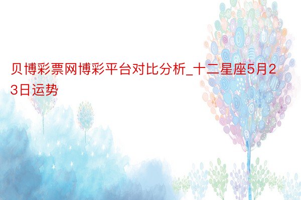 贝博彩票网博彩平台对比分析_十二星座5月23日运势
