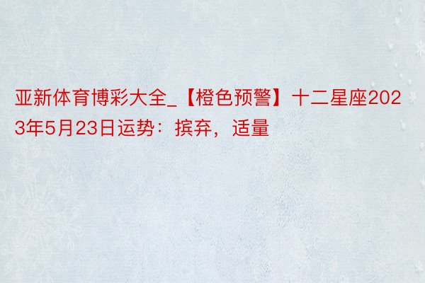 亚新体育博彩大全_【橙色预警】十二星座2023年5月23日运势：摈弃，适量