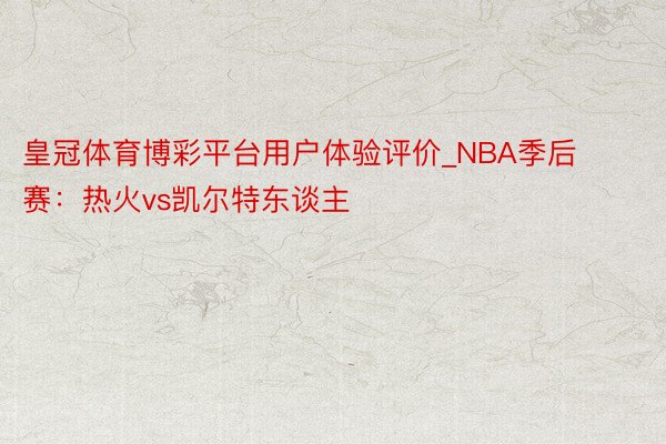 皇冠体育博彩平台用户体验评价_NBA季后赛：热火vs凯尔特东谈主