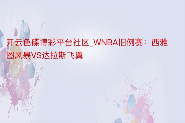 开云色碟博彩平台社区_WNBA旧例赛：西雅图风暴VS达拉斯飞翼