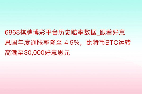 6868棋牌博彩平台历史赔率数据_跟着好意思国年度通胀率降至 4.9%，比特币BTC运转高潮至30,000好意思元