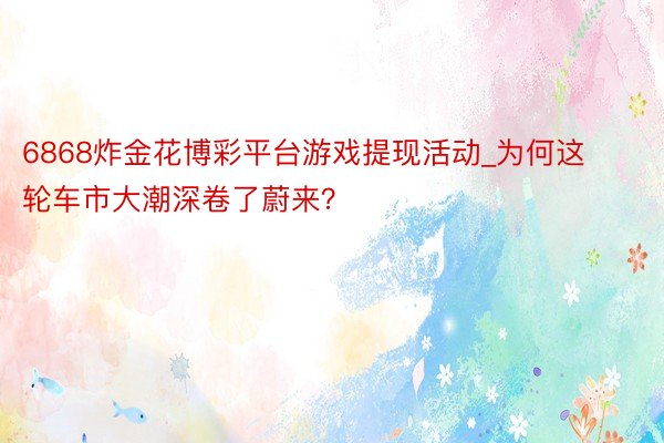 6868炸金花博彩平台游戏提现活动_为何这轮车市大潮深卷了蔚来？