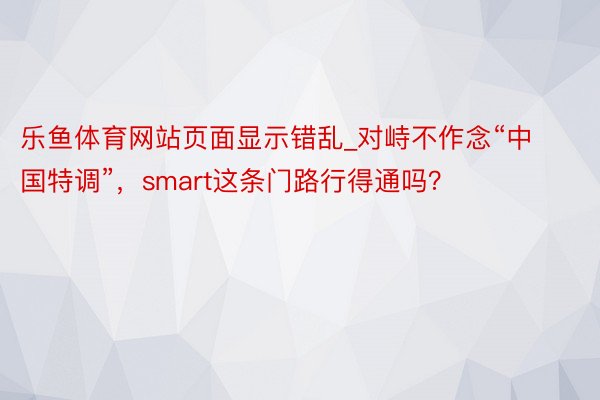 乐鱼体育网站页面显示错乱_对峙不作念“中国特调”，smart这条门路行得通吗？